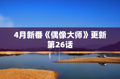 4月新番《偶像大师》更新第26话