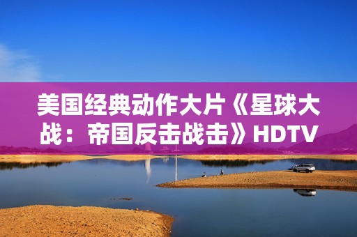 美国经典动作大片《星球大战：帝国反击战击》HDTV中英双字
