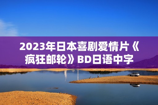 2023年日本喜剧爱情片《疯狂邮轮》BD日语中字