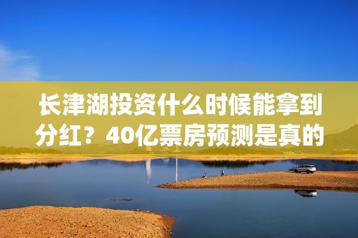 长津湖投资什么时候能拿到分红？40亿票房预测是真的吗？(长津湖投资收益)