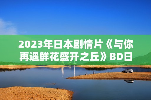 2023年日本剧情片《与你再遇鲜花盛开之丘》BD日语中字