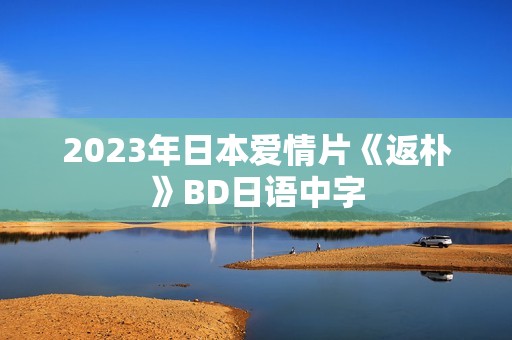 2023年日本爱情片《返朴》BD日语中字