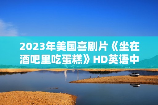 2023年美国喜剧片《坐在酒吧里吃蛋糕》HD英语中字