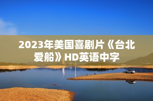 2023年美国喜剧片《台北爱船》HD英语中字