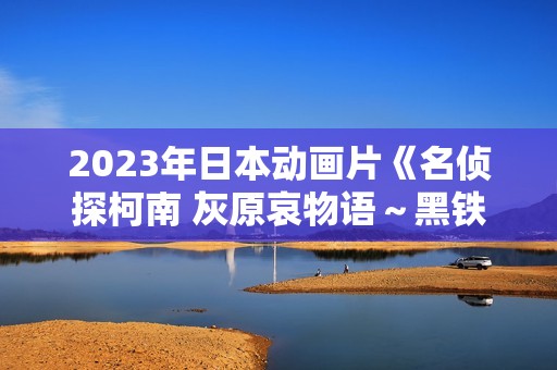 2023年日本动画片《名侦探柯南 灰原哀物语～黑铁的神秘列车～》BD日语中字