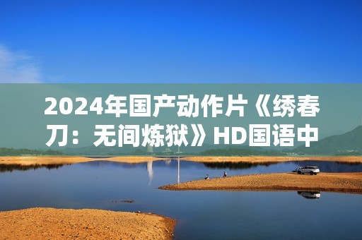2024年国产动作片《绣春刀：无间炼狱》HD国语中字