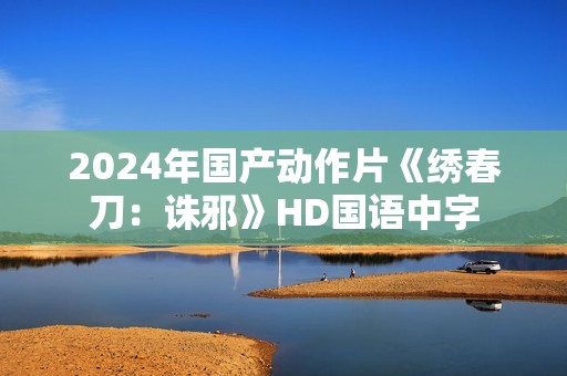 2024年国产动作片《绣春刀：诛邪》HD国语中字