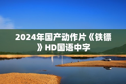 2024年国产动作片《铁镖》HD国语中字