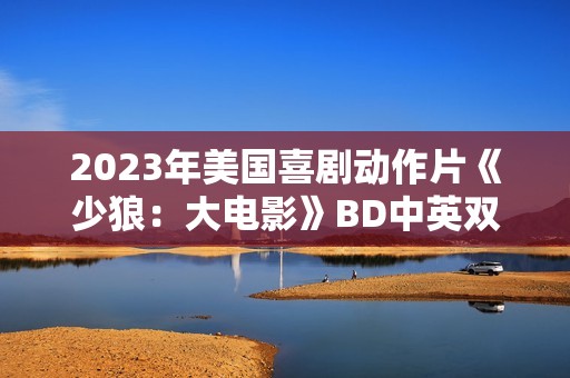 2023年美国喜剧动作片《少狼：大电影》BD中英双字