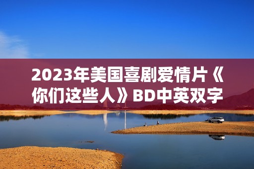 2023年美国喜剧爱情片《你们这些人》BD中英双字