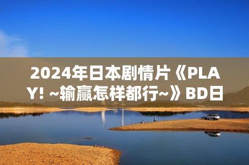 2024年日本剧情片《PLAY! ~输赢怎样都行~》BD日语中字