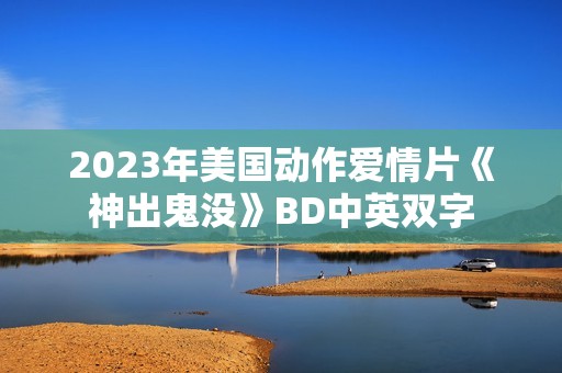 2023年美国动作爱情片《神出鬼没》BD中英双字
