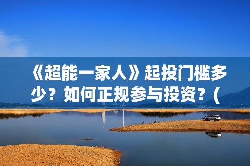 《超能一家人》起投门槛多少？如何正规参与投资？(超能一家人演员表)