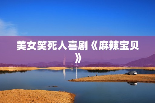 美女笑死人喜剧《麻辣宝贝》