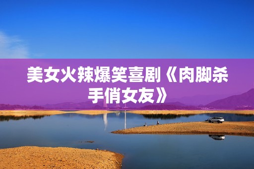 美女火辣爆笑喜剧《肉脚杀手俏女友》