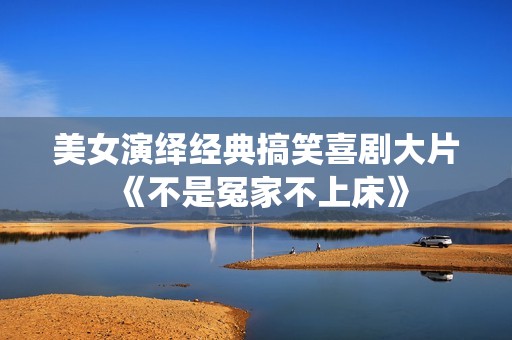 美女演绎经典搞笑喜剧大片《不是冤家不上床》