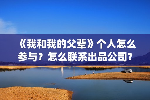 《我和我的父辈》个人怎么参与？怎么联系出品公司？(我和我的父辈剧情介绍)