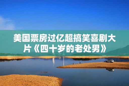 美国票房过亿超搞笑喜剧大片《四十岁的老处男》