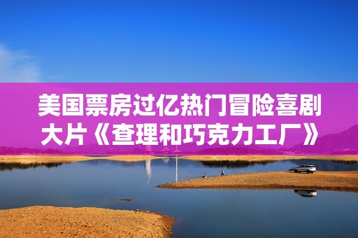 美国票房过亿热门冒险喜剧大片《查理和巧克力工厂》