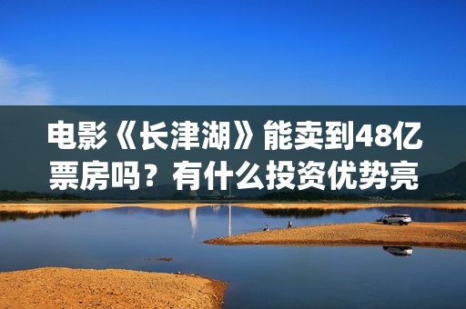 电影《长津湖》能卖到48亿票房吗？有什么投资优势亮点？(电影《长津湖》免费播放)