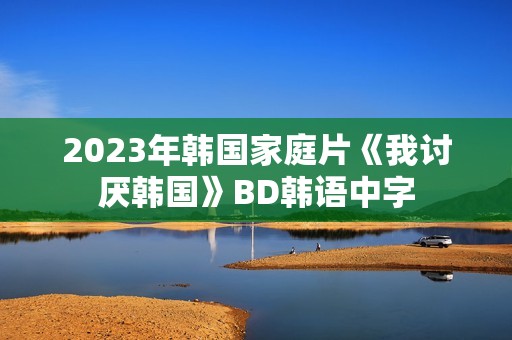2023年韩国家庭片《我讨厌韩国》BD韩语中字