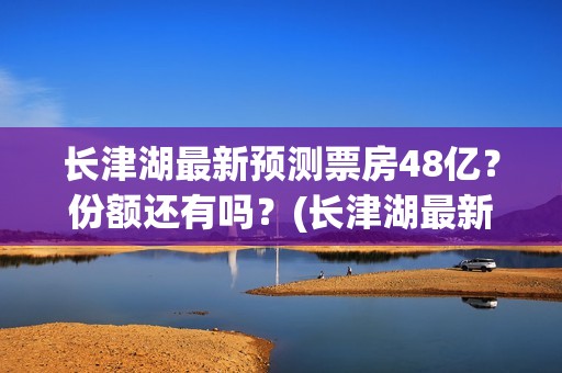 长津湖最新预测票房48亿？份额还有吗？(长津湖最新新闻)
