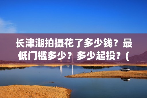 长津湖拍摄花了多少钱？最低门槛多少？多少起投？(长津湖拍摄花絮视频)