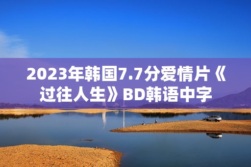 2023年韩国7.7分爱情片《过往人生》BD韩语中字