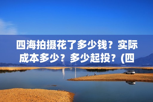 四海拍摄花了多少钱？实际成本多少？多少起投？(四海拍摄时间)