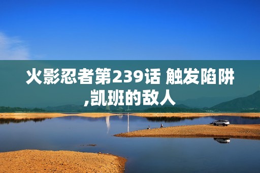 火影忍者第239话 触发陷阱,凯班的敌人