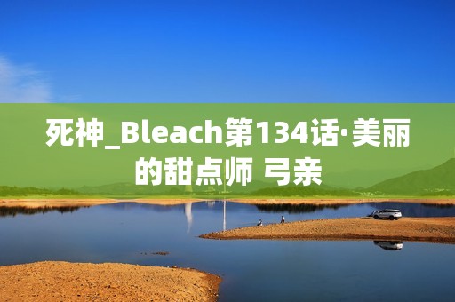 死神_Bleach第134话·美丽的甜点师 弓亲