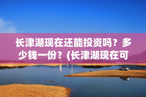 长津湖现在还能投资吗？多少钱一份？(长津湖现在可以看吗)