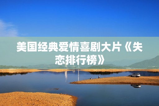 美国经典爱情喜剧大片《失恋排行榜》