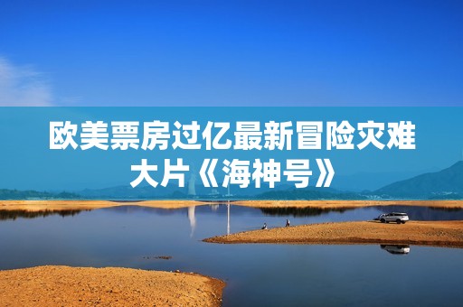 欧美票房过亿最新冒险灾难大片《海神号》