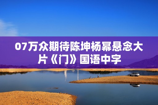 07万众期待陈坤杨幂悬念大片《门》国语中字