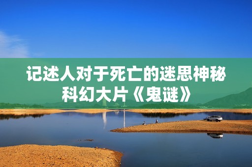 记述人对于死亡的迷思神秘科幻大片《鬼谜》