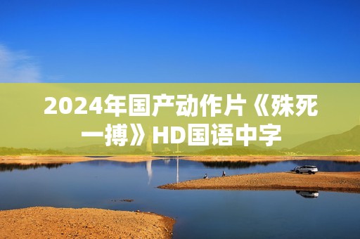 2024年国产动作片《殊死一搏》HD国语中字