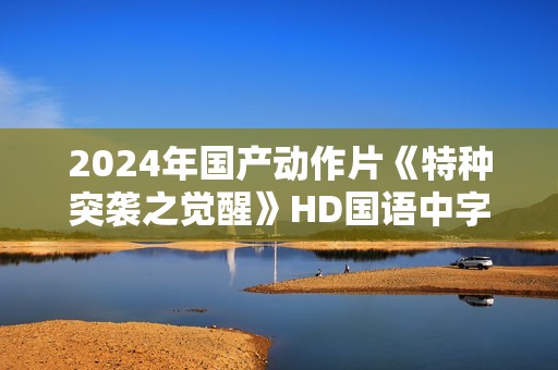 2024年国产动作片《特种突袭之觉醒》HD国语中字