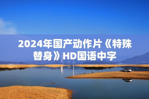2024年国产动作片《特殊替身》HD国语中字