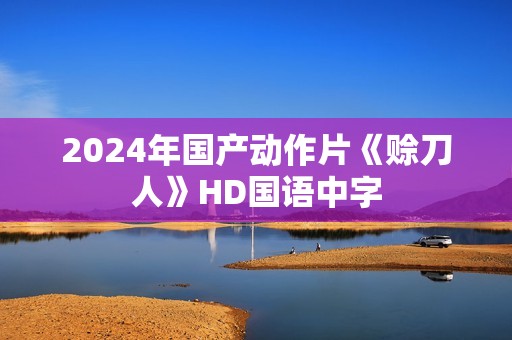 2024年国产动作片《赊刀人》HD国语中字