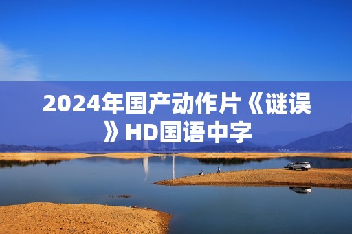 2024年国产动作片《谜误》HD国语中字
