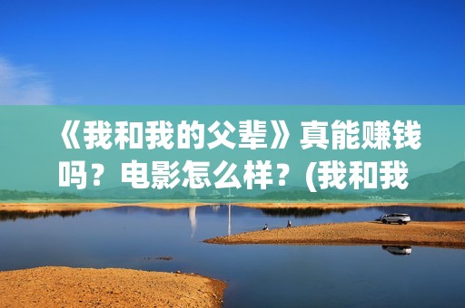 《我和我的父辈》真能赚钱吗？电影怎么样？(我和我的父辈剧情介绍)