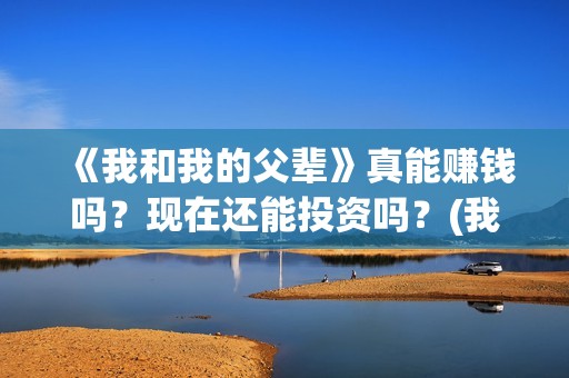 《我和我的父辈》真能赚钱吗？现在还能投资吗？(我和我的父辈剧情介绍)