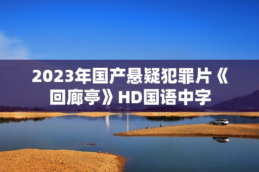 2023年国产悬疑犯罪片《回廊亭》HD国语中字
