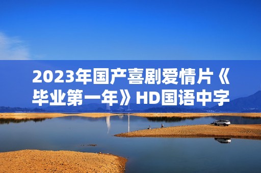 2023年国产喜剧爱情片《毕业第一年》HD国语中字