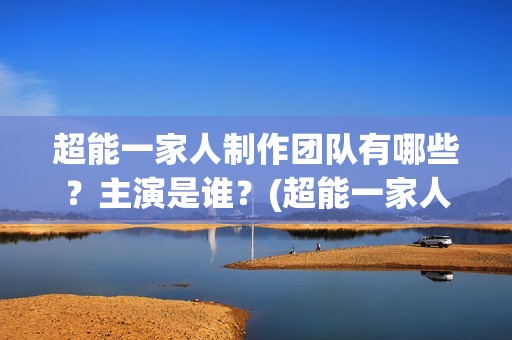 超能一家人制作团队有哪些？主演是谁？(超能一家人官宣)