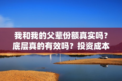 我和我的父辈份额真实吗？底层真的有效吗？投资成本？(我和我的父辈咋样)