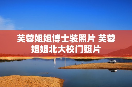 芙蓉姐姐博士装照片 芙蓉姐姐北大校门照片