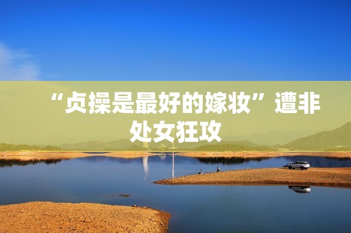 “贞操是最好的嫁妆”遭非处女狂攻