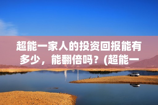 超能一家人的投资回报能有多少，能翻倍吗？(超能一家人官宣)